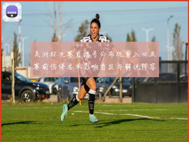 美洲杯决赛直播号公布观看入口及赛前伤停名单影响首发与解说阵容