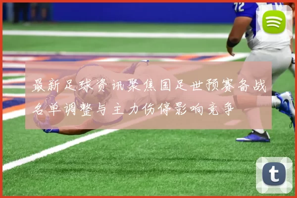 最新足球资讯聚焦国足世预赛备战名单调整与主力伤停影响竞争